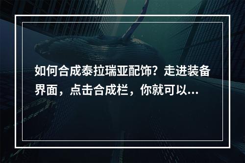 如何合成泰拉瑞亚配饰？走进装备界面，点击合成栏，你就可以看到各种配饰的合成方法。在这里，我们将详细介