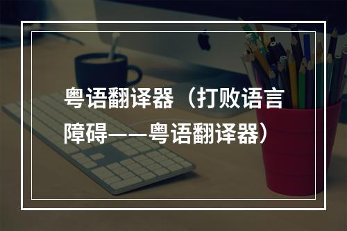 粤语翻译器（打败语言障碍——粤语翻译器）