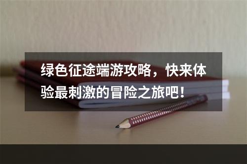 绿色征途端游攻略，快来体验最刺激的冒险之旅吧！