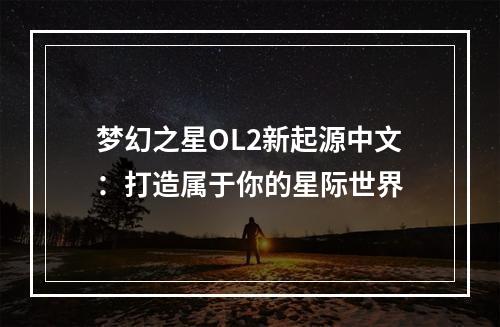 梦幻之星OL2新起源中文：打造属于你的星际世界