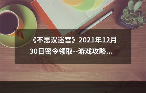 《不思议迷宫》2021年12月30日密令领取--游戏攻略网