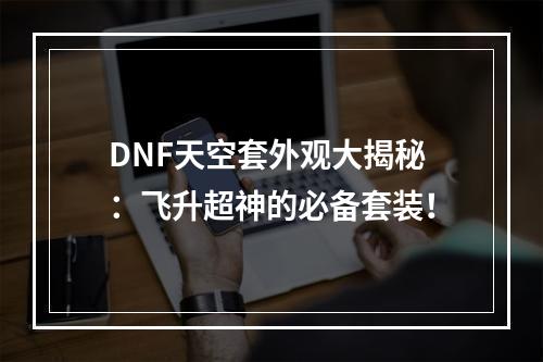 DNF天空套外观大揭秘：飞升超神的必备套装！