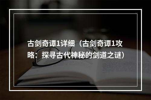 古剑奇谭1详细（古剑奇谭1攻略：探寻古代神秘的剑道之谜）