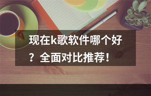 现在k歌软件哪个好？全面对比推荐！