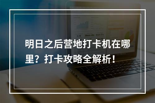 明日之后营地打卡机在哪里？打卡攻略全解析！