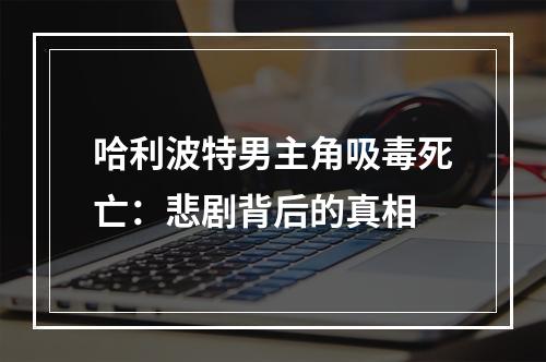 哈利波特男主角吸毒死亡：悲剧背后的真相