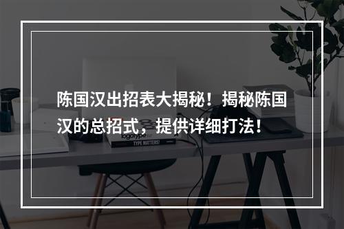 陈国汉出招表大揭秘！揭秘陈国汉的总招式，提供详细打法！