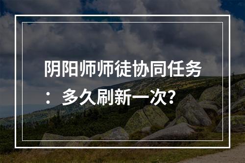 阴阳师师徒协同任务：多久刷新一次？