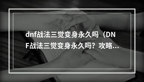 dnf战法三觉变身永久吗（DNF战法三觉变身永久吗？攻略来了！）