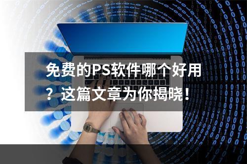 免费的PS软件哪个好用？这篇文章为你揭晓！