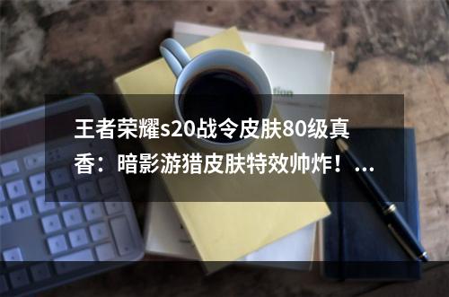 王者荣耀s20战令皮肤80级真香：暗影游猎皮肤特效帅炸！[多图]--手游攻略网