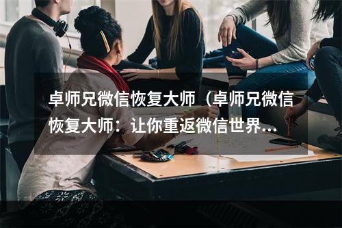 卓师兄微信恢复大师（卓师兄微信恢复大师：让你重返微信世界）