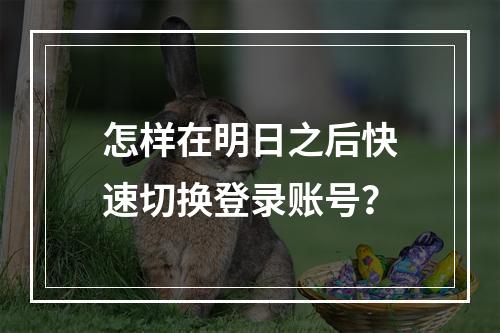 怎样在明日之后快速切换登录账号？