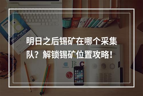 明日之后锡矿在哪个采集队？解锁锡矿位置攻略！