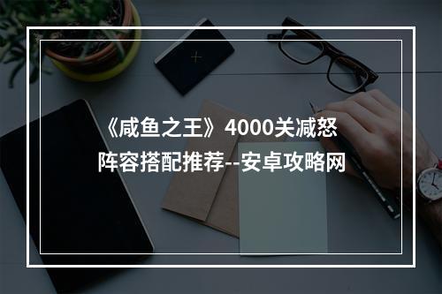 《咸鱼之王》4000关减怒阵容搭配推荐--安卓攻略网