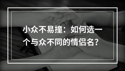 小众不易撞：如何选一个与众不同的情侣名？