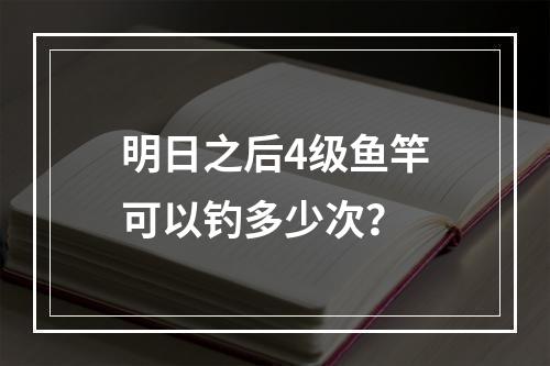 明日之后4级鱼竿可以钓多少次？