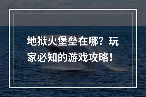 地狱火堡垒在哪？玩家必知的游戏攻略！