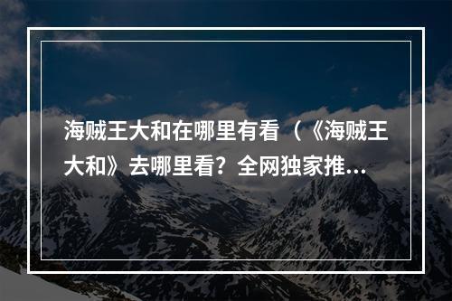 海贼王大和在哪里有看（《海贼王大和》去哪里看？全网独家推荐）