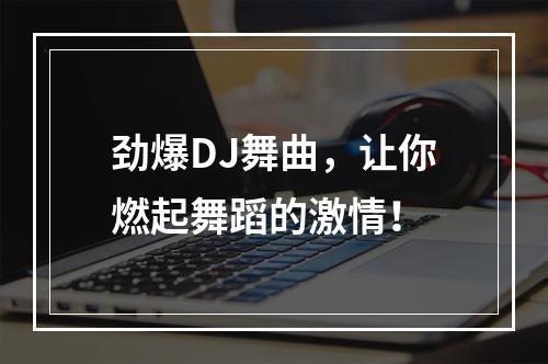 劲爆DJ舞曲，让你燃起舞蹈的激情！