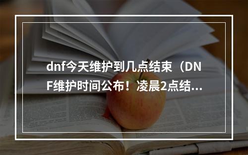 dnf今天维护到几点结束（DNF维护时间公布！凌晨2点结束，精彩大更新来袭！）