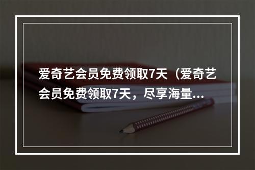 爱奇艺会员免费领取7天（爱奇艺会员免费领取7天，尽享海量精彩内容）