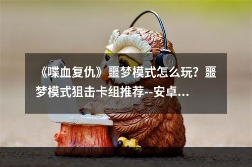 《喋血复仇》噩梦模式怎么玩？噩梦模式狙击卡组推荐--安卓攻略网