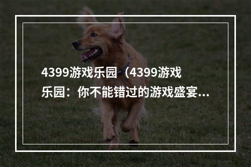 4399游戏乐园（4399游戏乐园：你不能错过的游戏盛宴）