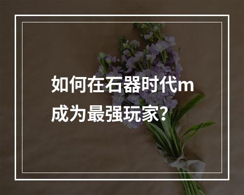 如何在石器时代m成为最强玩家？