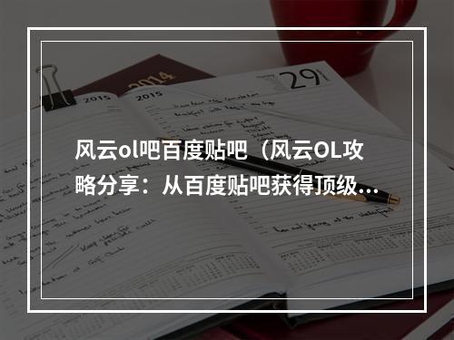 风云ol吧百度贴吧（风云OL攻略分享：从百度贴吧获得顶级小伙伴，成就传奇之路）