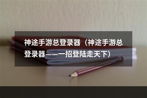 神途手游总登录器（神途手游总登录器——一招登陆走天下）