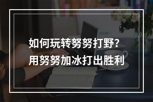 如何玩转努努打野？用努努加冰打出胜利