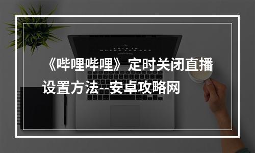 《哔哩哔哩》定时关闭直播设置方法--安卓攻略网