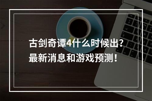 古剑奇谭4什么时候出？最新消息和游戏预测！