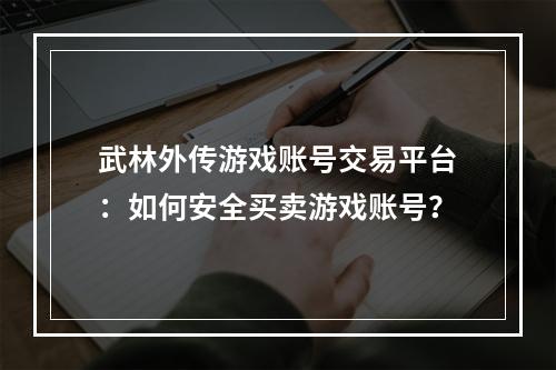 武林外传游戏账号交易平台：如何安全买卖游戏账号？