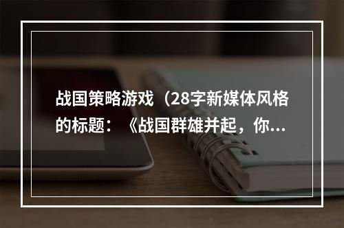 战国策略游戏（28字新媒体风格的标题：《战国群雄并起，你准备好了吗？——玩转战国策略游戏》）