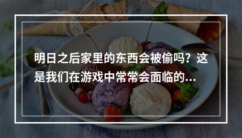 明日之后家里的东西会被偷吗？这是我们在游戏中常常会面临的一个问题。在游戏中，有许多种方法可以保护自己