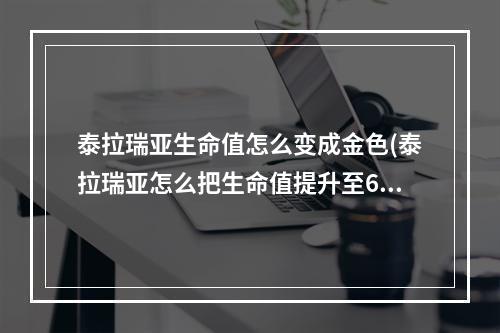 泰拉瑞亚生命值怎么变成金色(泰拉瑞亚怎么把生命值提升至600)