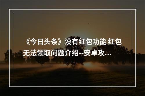 《今日头条》没有红包功能 红包无法领取问题介绍--安卓攻略网