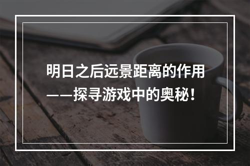 明日之后远景距离的作用——探寻游戏中的奥秘！