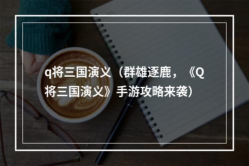 q将三国演义（群雄逐鹿，《Q将三国演义》手游攻略来袭）