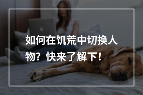 如何在饥荒中切换人物？快来了解下！