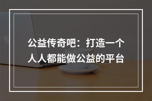 公益传奇吧：打造一个人人都能做公益的平台