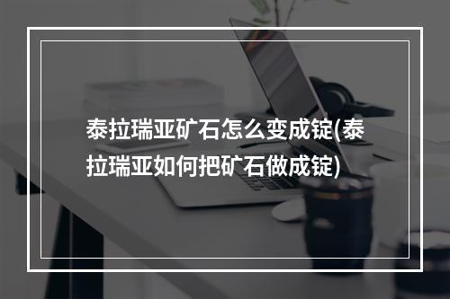 泰拉瑞亚矿石怎么变成锭(泰拉瑞亚如何把矿石做成锭)