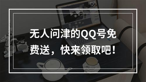 无人问津的QQ号免费送，快来领取吧！