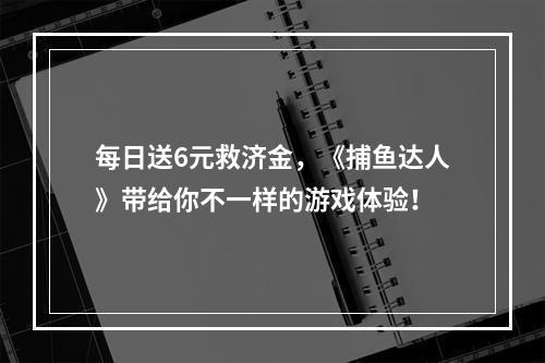 每日送6元救济金，《捕鱼达人》带给你不一样的游戏体验！