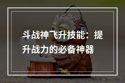 斗战神飞升技能：提升战力的必备神器