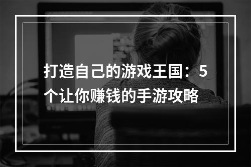 打造自己的游戏王国：5个让你赚钱的手游攻略