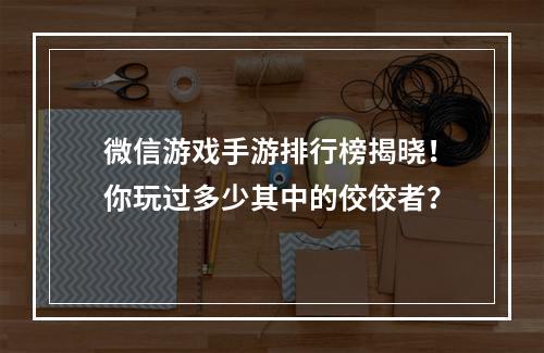 微信游戏手游排行榜揭晓！你玩过多少其中的佼佼者？