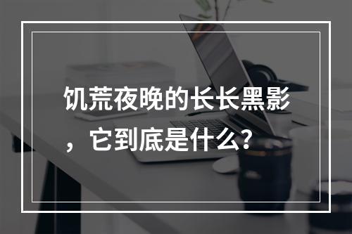 饥荒夜晚的长长黑影，它到底是什么？